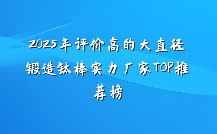 2025年评价高的大直径锻造钛棒实力厂家TOP推荐榜