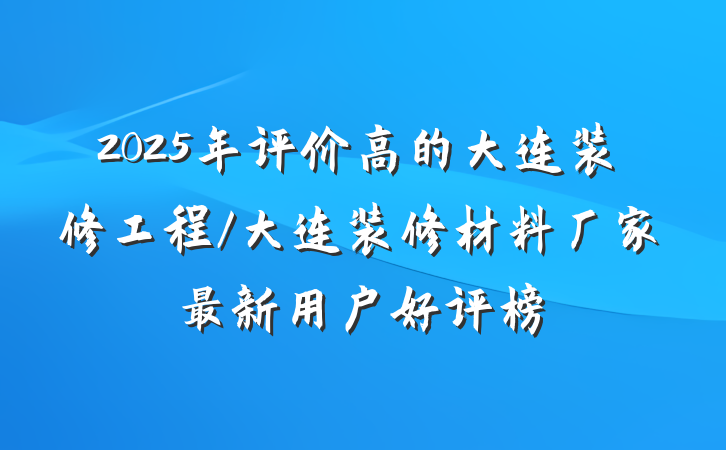 2025年评价高的大连装修工程/大连装修材料厂家最新用户好评榜