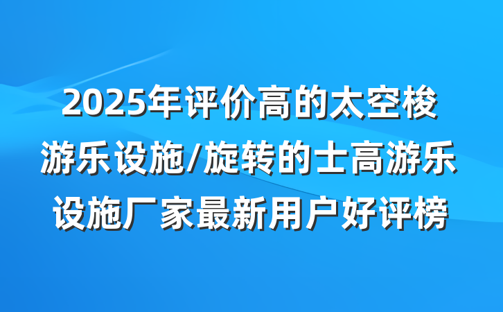 2025年评价高的太空梭游乐设施/旋转的士高游乐设施厂家最新用户好评榜