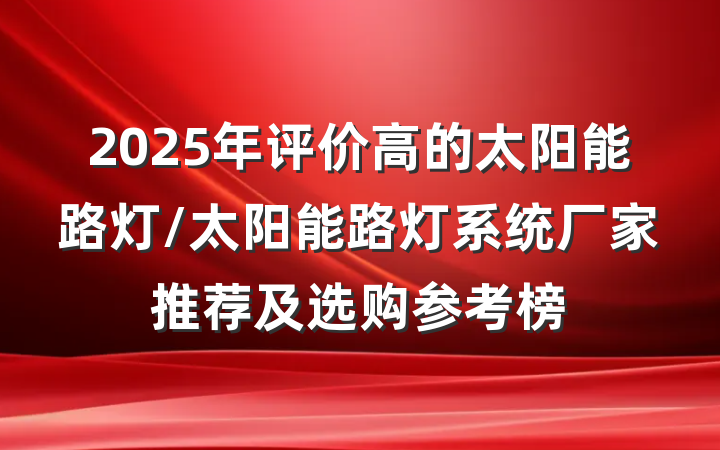 2025年评价高的太阳能路灯/太阳能路灯系统厂家推荐及选购参考榜