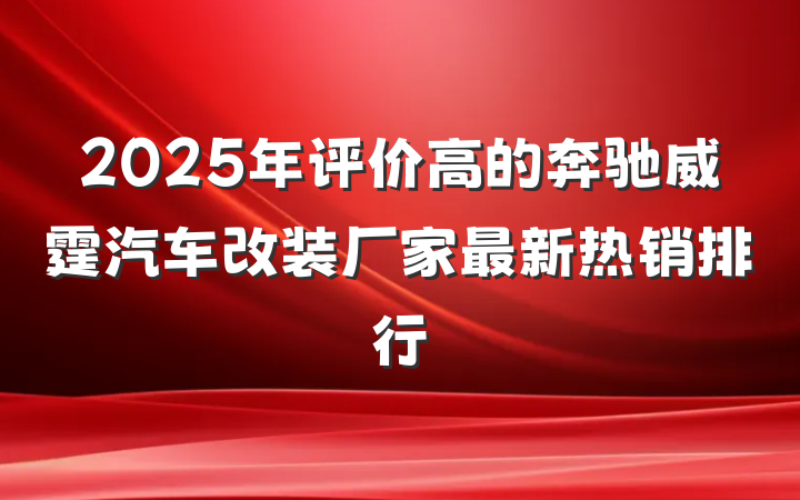 2025年评价高的奔驰威霆汽车改装厂家最新热销排行