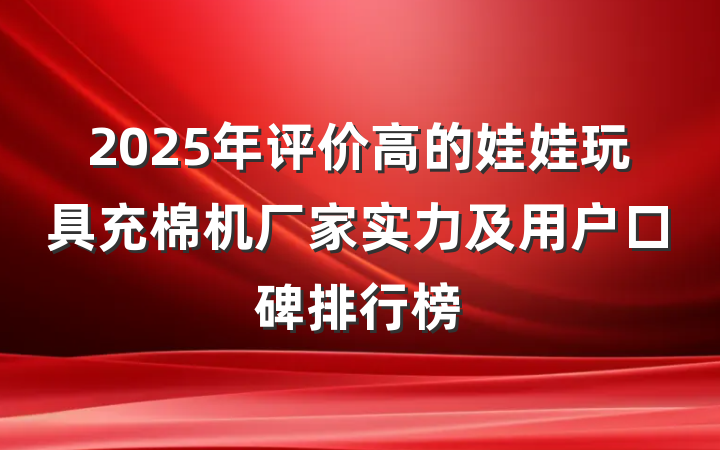 2025年评价高的娃娃玩具充棉机厂家实力及用户口碑排行榜