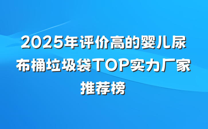 2025年评价高的婴儿尿布桶垃圾袋TOP实力厂家推荐榜