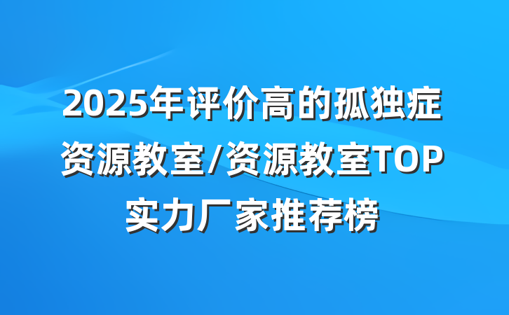 2025年评价高的孤独症资源教室/资源教室TOP实力厂家推荐榜