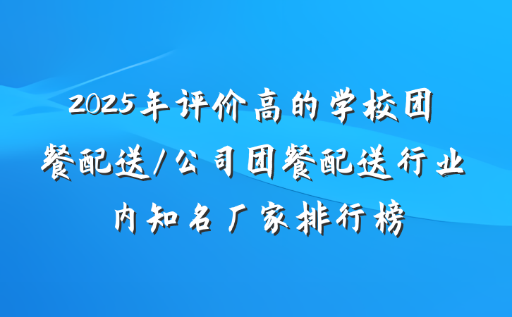 2025年评价高的学校团餐配送/公司团餐配送行业内知名厂家排行榜