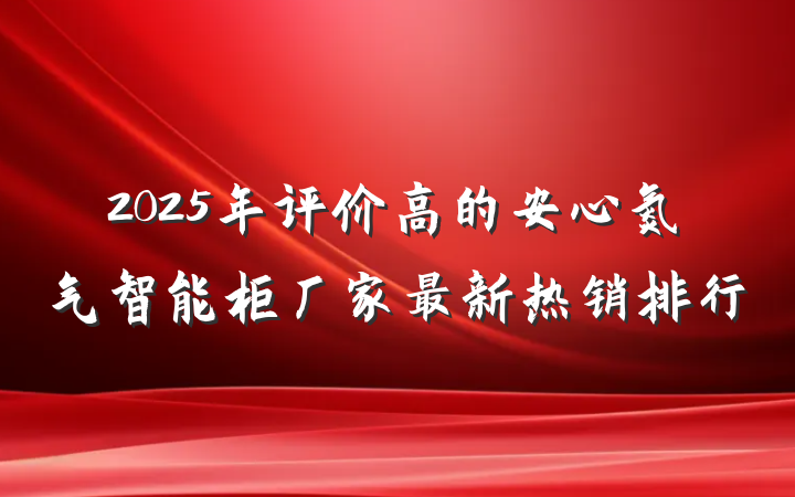 2025年评价高的安心氮气智能柜厂家最新热销排行