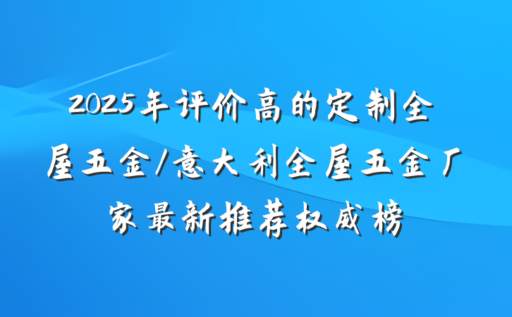 2025年评价高的定制全屋五金/意大利全屋五金厂家最新推荐权威榜