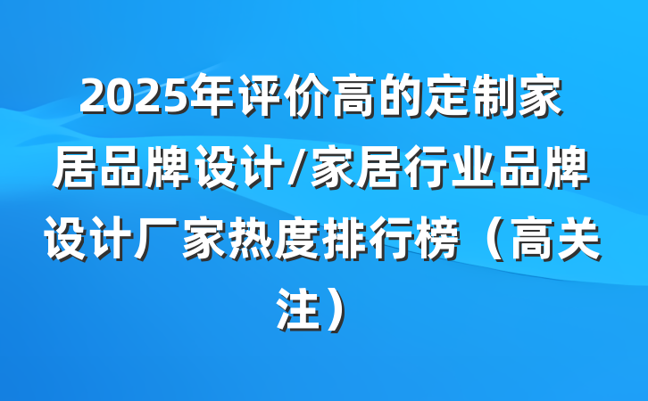 2025年评价高的定制家居品牌设计/家居行业品牌设计厂家热度排行榜(高关注)