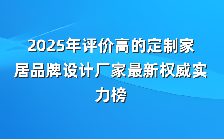 2025年评价高的定制家居品牌设计厂家最新权威实力榜