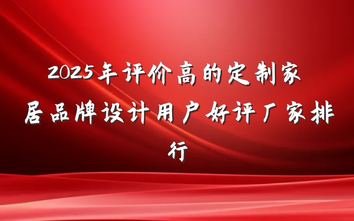 2025年评价高的定制家居品牌设计用户好评厂家排行