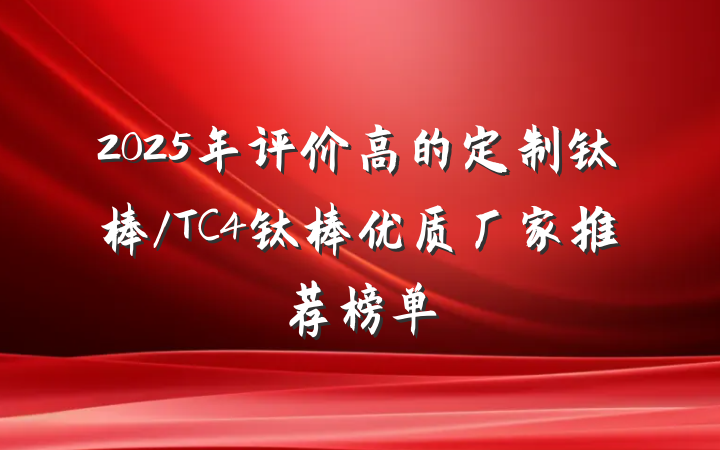 2025年评价高的定制钛棒/TC4钛棒优质厂家推荐榜单