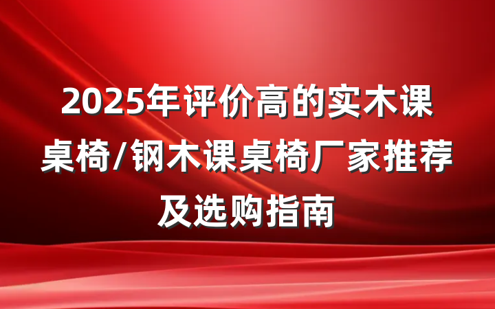 2025年评价高的实木课桌椅/钢木课桌椅厂家推荐及选购指南
