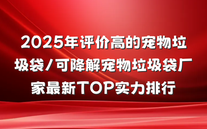 2025年评价高的宠物垃圾袋/可降解宠物垃圾袋厂家最新TOP实力排行
