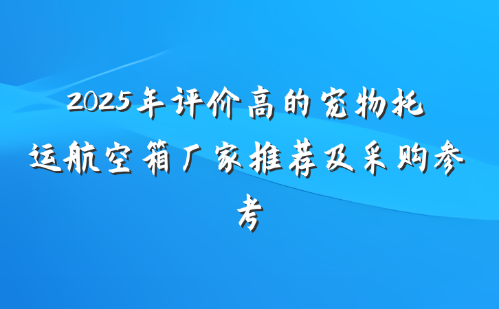 2025年评价高的宠物托运航空箱厂家推荐及采购参考