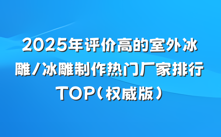 2025年评价高的室外冰雕/冰雕制作热门厂家排行TOP（权威版）