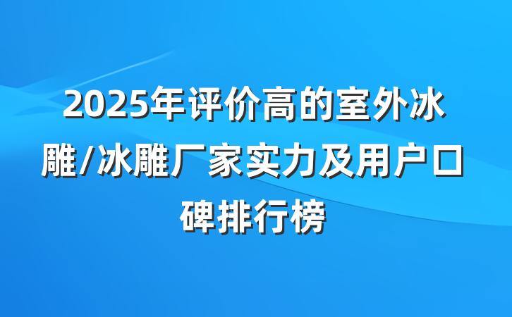 2025年评价高的室外冰雕/冰雕厂家实力及用户口碑排行榜