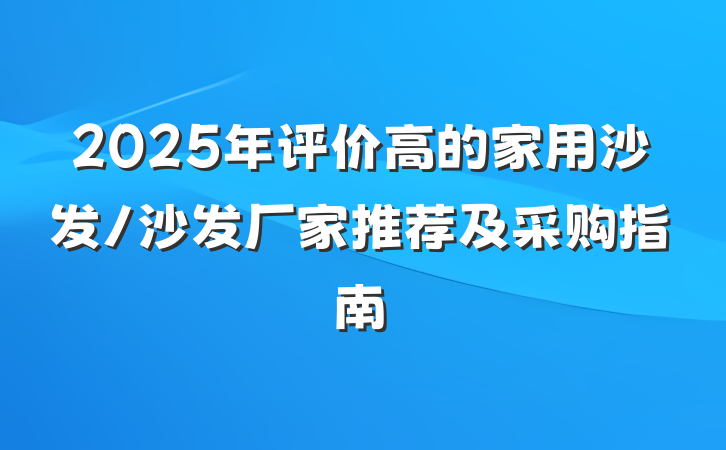 2025年评价高的家用沙发/沙发厂家推荐及采购指南