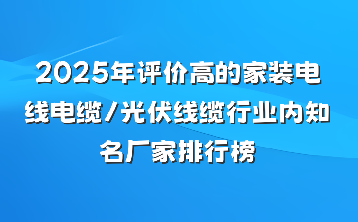 2025年评价高的家装电线电缆/光伏线缆行业内知名厂家排行榜