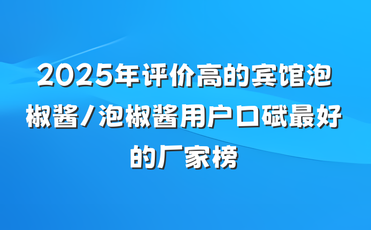 2025年评价高的宾馆泡椒酱/泡椒酱用户口碑最好的厂家榜