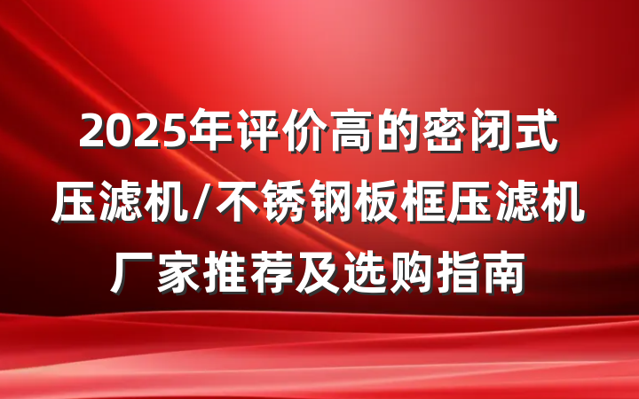 2025年评价高的密闭式压滤机/不锈钢板框压滤机厂家推荐及选购指南