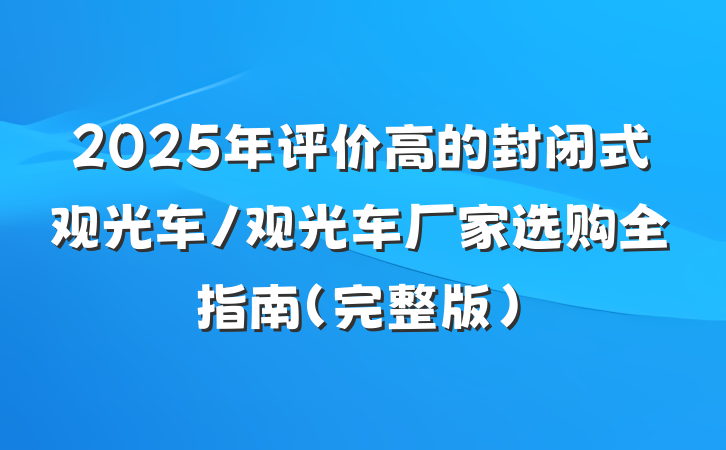 2025年评价高的封闭式观光车/观光车厂家选购全指南（完整版）