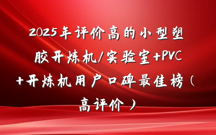 2025年评价高的小型塑胶开炼机/实验室 PVC 开炼机用户口碑最佳榜（高评价）