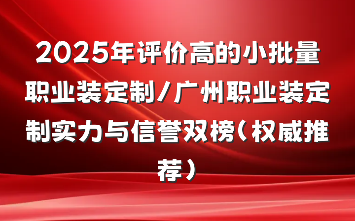 2025年评价高的小批量职业装定制/广州职业装定制实力与信誉双榜(权威推荐)