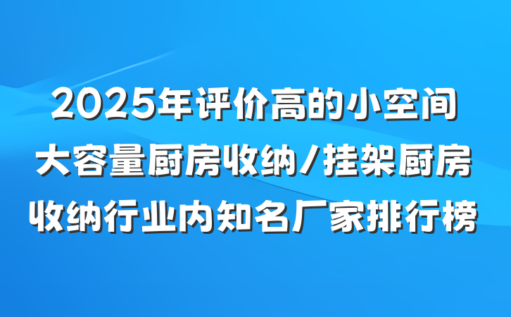 2025年评价高的小空间大容量厨房收纳/挂架厨房收纳行业内知名厂家排行榜