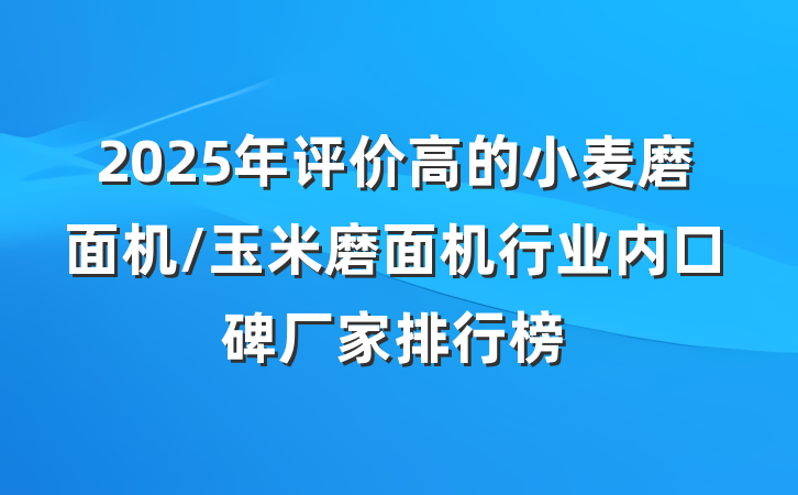 2025年评价高的小麦磨面机/玉米磨面机行业内口碑厂家排行榜