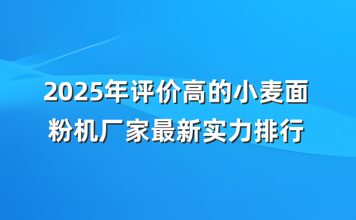 2025年评价高的小麦面粉机厂家最新实力排行