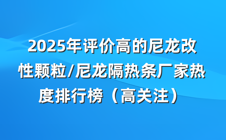 2025年评价高的尼龙改性颗粒/尼龙隔热条厂家热度排行榜（高关注）
