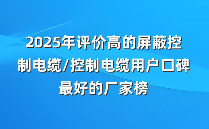 2025年评价高的屏蔽控制电缆/控制电缆用户口碑最好的厂家榜