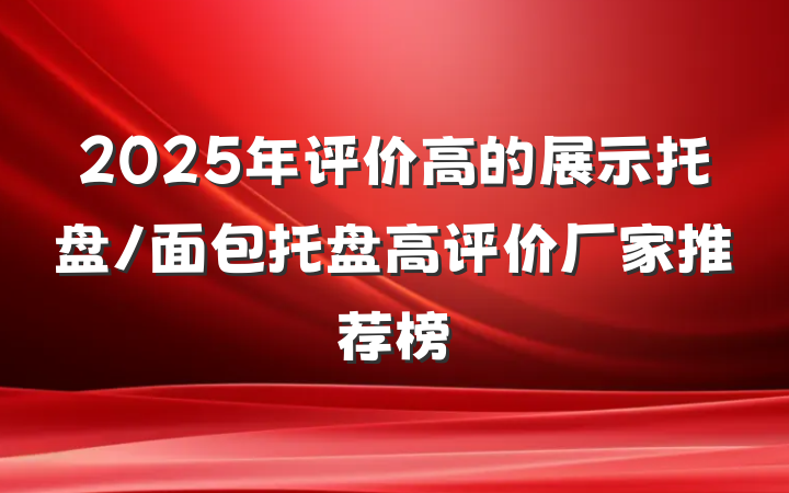 2025年评价高的展示托盘/面包托盘高评价厂家推荐榜