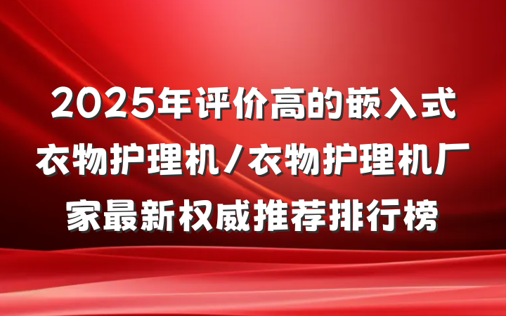 2025年评价高的嵌入式衣物护理机/衣物护理机厂家最新权威推荐排行榜