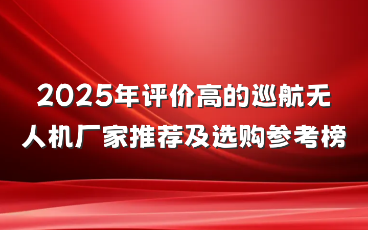 2025年评价高的巡航无人机厂家推荐及选购参考榜