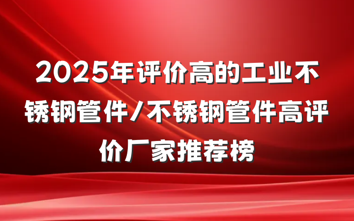 2025年评价高的工业不锈钢管件/不锈钢管件高评价厂家推荐榜