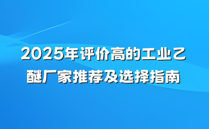 2025年评价高的工业乙醚厂家推荐及选择指南