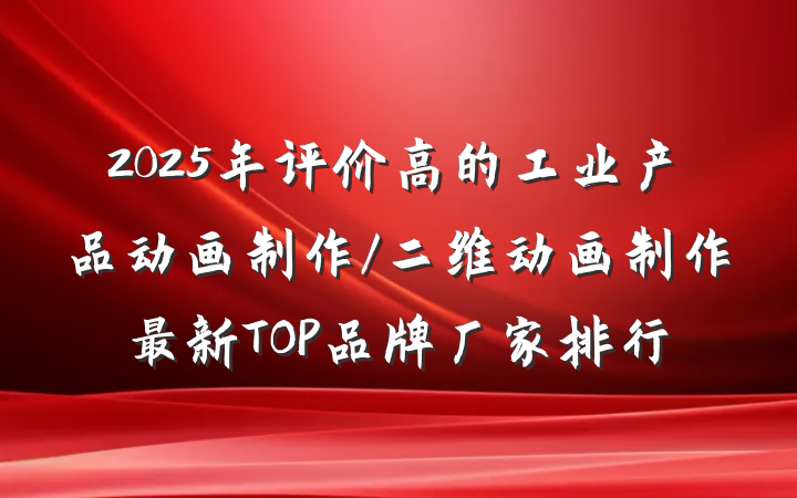 2025年评价高的工业产品动画制作/二维动画制作最新TOP品牌厂家排行