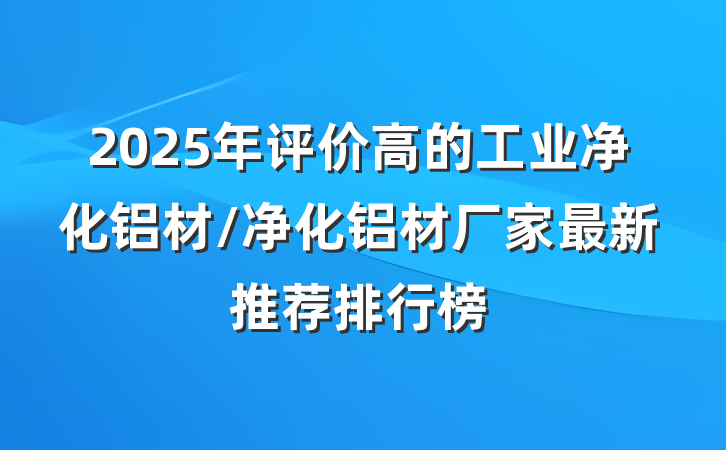 2025年评价高的工业净化铝材/净化铝材厂家最新推荐排行榜