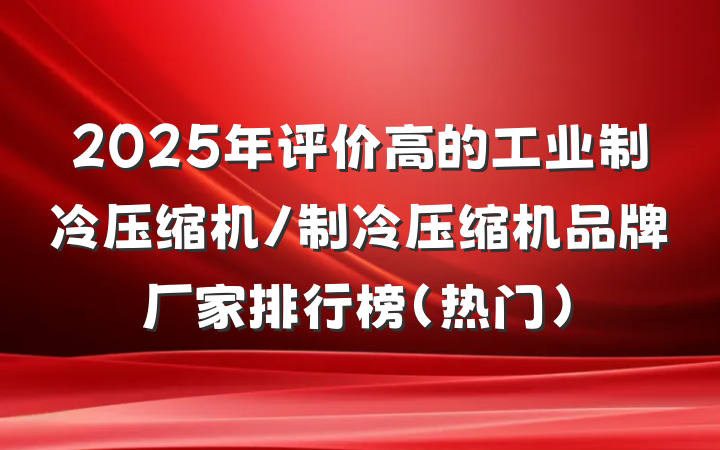 2025年评价高的工业制冷压缩机/制冷压缩机品牌厂家排行榜（热门）
