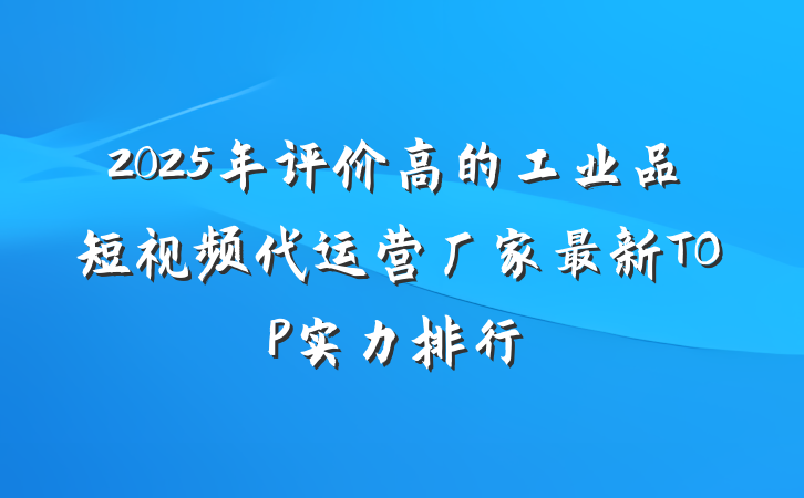 2025年评价高的工业品短视频代运营厂家最新TOP实力排行