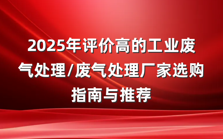 2025年评价高的工业废气处理/废气处理厂家选购指南与推荐