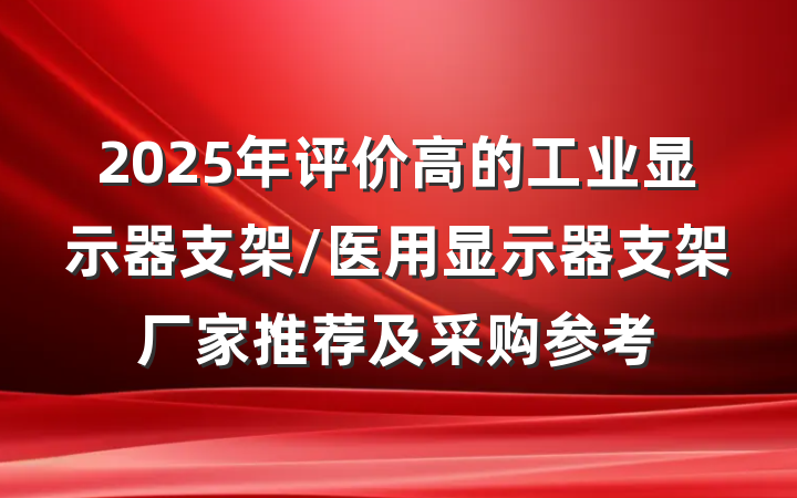 2025年评价高的工业显示器支架/医用显示器支架厂家推荐及采购参考