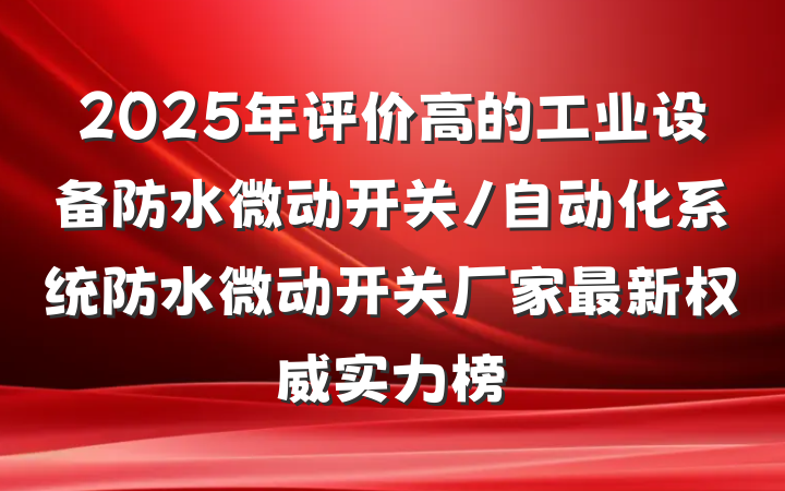2025年评价高的工业设备防水微动开关/自动化系统防水微动开关厂家最新权威实力榜