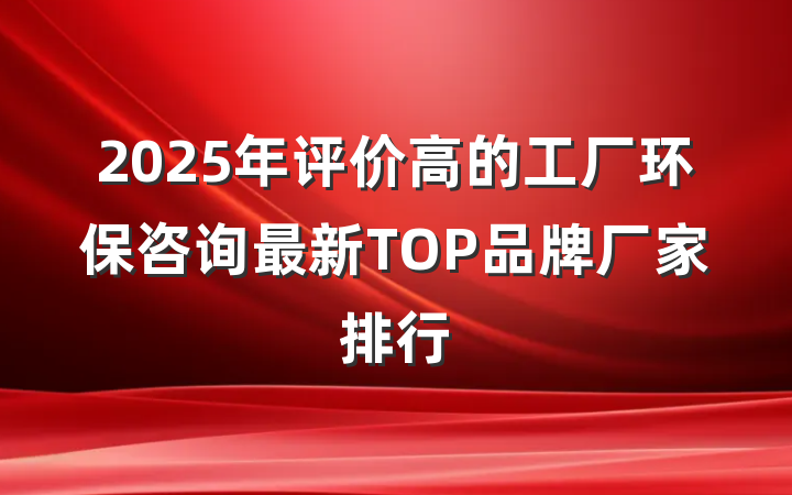 2025年评价高的工厂环保咨询最新TOP品牌厂家排行