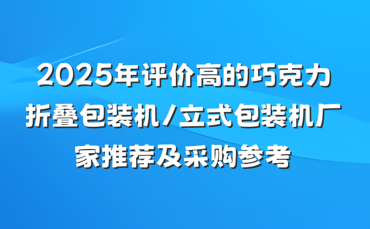2025年评价高的巧克力折叠包装机/立式包装机厂家推荐及采购参考
