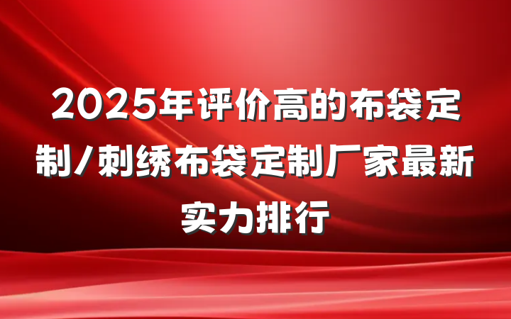 2025年评价高的布袋定制/刺绣布袋定制厂家最新实力排行