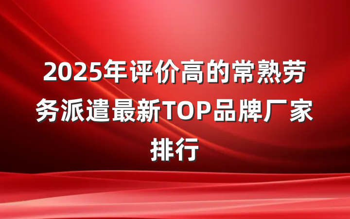 2025年评价高的常熟劳务派遣最新TOP品牌厂家排行