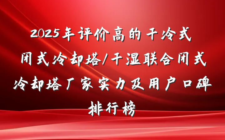 2025年评价高的干冷式闭式冷却塔/干湿联合闭式冷却塔厂家实力及用户口碑排行榜