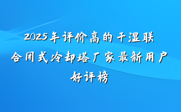 2025年评价高的干湿联合闭式冷却塔厂家最新用户好评榜